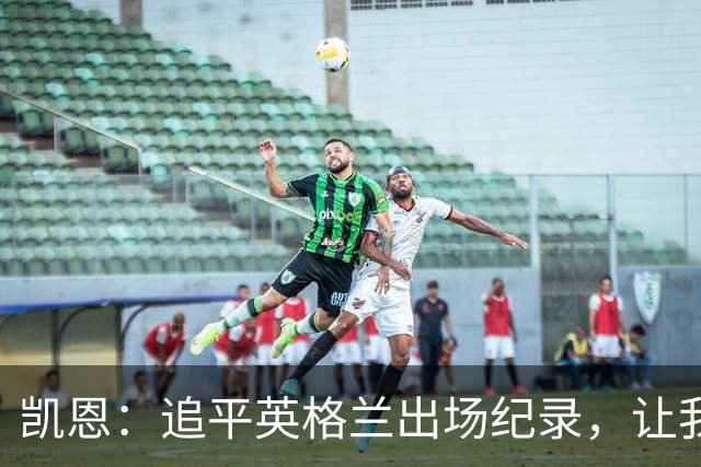 凯恩：追平英格兰出场纪录，让我无比感动和自豪
