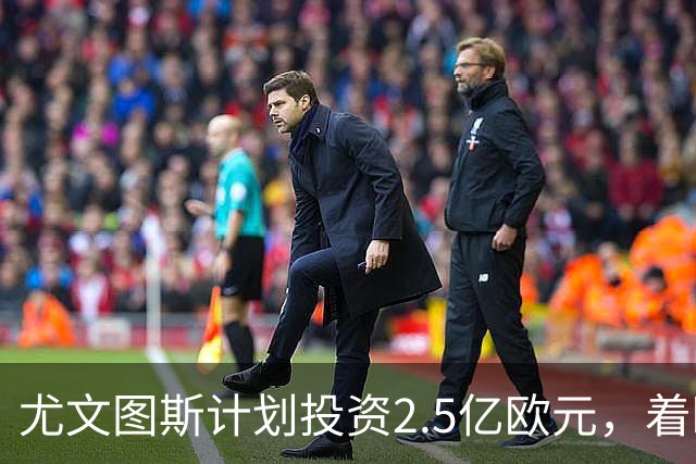 尤文图斯计划投资2.5亿欧元，着眼于场馆和资产升级