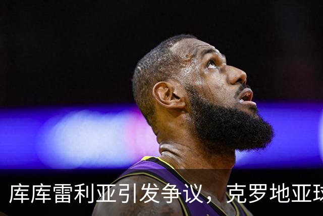 库库雷利亚引发争议，克罗地亚球迷愤怒嘘声不断